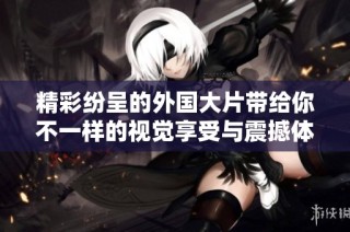 精彩纷呈的外国大片带给你不一样的视觉享受与震撼体验