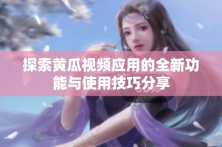 探索黄瓜视频应用的全新功能与使用技巧分享