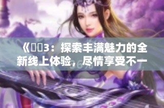 《妺妺3：探索丰满魅力的全新线上体验，尽情享受不一样的视觉盛宴》