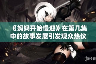 《妈妈开始慢迎》在第几集中的故事发展引发观众热议和讨论