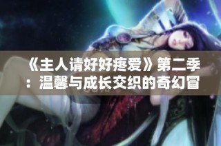 《主人请好好疼爱》第二季：温馨与成长交织的奇幻冒险之旅