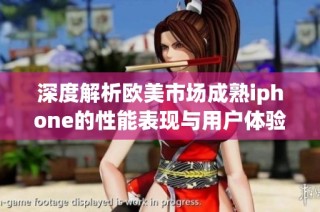 深度解析欧美市场成熟iphone的性能表现与用户体验评测报告