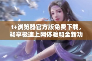 t+浏览器官方版免费下载，畅享极速上网体验和全新功能