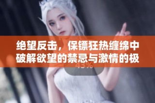 绝望反击，保镖狂热缠绵中破解欲望的禁忌与激情的极致交错