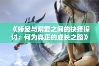 《娇宠与溺爱之间的抉择探讨：何为真正的成长之路》