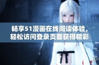 畅享51漫画在线阅读体验，轻松访问登录页面获得精彩内容