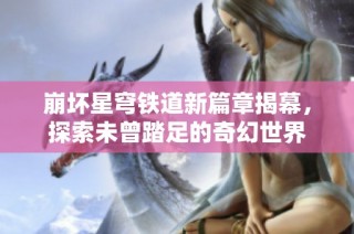 崩坏星穹铁道新篇章揭幕，探索未曾踏足的奇幻世界