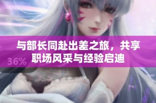 与部长同赴出差之旅，共享职场风采与经验启迪