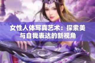 女性人体写真艺术：探索美与自我表达的新视角