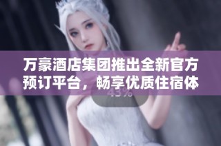 万豪酒店集团推出全新官方预订平台，畅享优质住宿体验