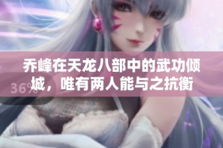 乔峰在天龙八部中的武功倾城，唯有两人能与之抗衡