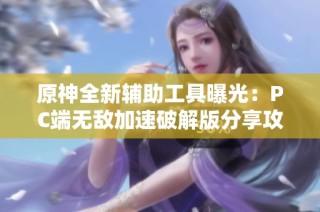 原神全新辅助工具曝光：PC端无敌加速破解版分享攻略