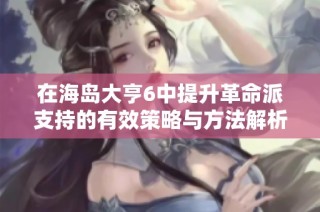 在海岛大亨6中提升革命派支持的有效策略与方法解析