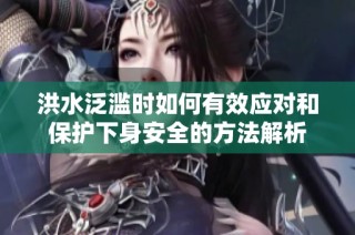 洪水泛滥时如何有效应对和保护下身安全的方法解析