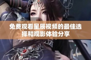 免费观看星辰视频的最佳选择和观影体验分享