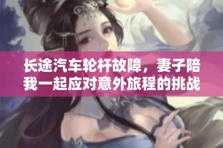 长途汽车轮杆故障，妻子陪我一起应对意外旅程的挑战与感悟