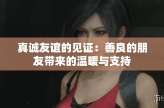 真诚友谊的见证：善良的朋友带来的温暖与支持