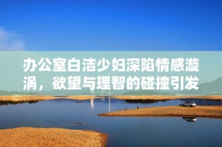 办公室白洁少妇深陷情感漩涡，欲望与理智的碰撞引发意外波澜