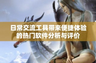 日常交流工具带来便捷体验的热门软件分析与评价