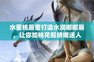 水蜜桃唇蜜打造水润嘟嘟唇，让你如桃花般娇嫩迷人