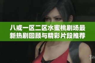 八戒一区二区水蜜桃剧场最新热剧回顾与精彩片段推荐，尽享视听盛宴