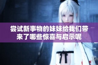 尝试新事物的妹妹给我们带来了哪些惊喜与启示呢