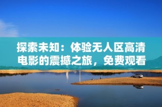 探索未知：体验无人区高清电影的震撼之旅，免费观看精彩瞬间