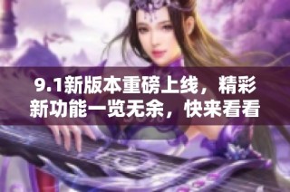 9.1新版本重磅上线，精彩新功能一览无余，快来看看吧！
