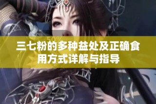 三七粉的多种益处及正确食用方式详解与指导