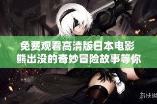 免费观看高清版日本电影 熊出没的奇妙冒险故事等你来体验