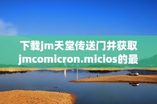 下载jm天堂传送门并获取jmcomicron.micios的最新版本指南