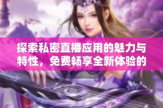 探索私密直播应用的魅力与特性，免费畅享全新体验的方法