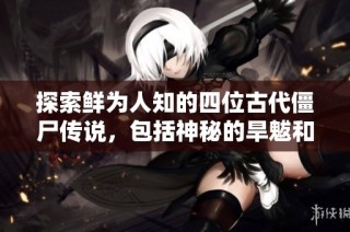 探索鲜为人知的四位古代僵尸传说，包括神秘的旱魃和蚩