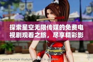 探索星空无限传媒的免费电视剧观看之旅，尽享精彩影视内容