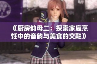 《厨房韵母二：探索家庭烹饪中的音韵与美食的交融》