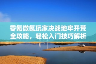 零氪微氪玩家决战地牢开荒全攻略，轻松入门技巧解析
