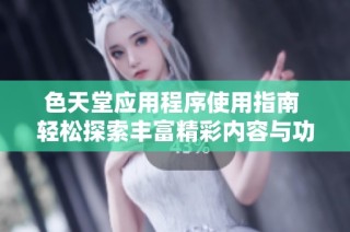 色天堂应用程序使用指南 轻松探索丰富精彩内容与功能
