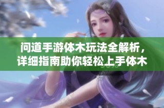 问道手游体木玩法全解析，详细指南助你轻松上手体木系统