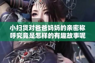 小扫货对爸爸妈妈的亲密称呼究竟是怎样的有趣故事呢