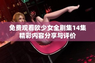 免费观看欧少女全剧集14集精彩内容分享与评价