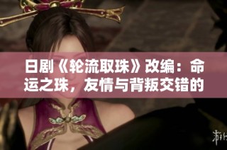 日剧《轮流取珠》改编：命运之珠，友情与背叛交错的心灵旅程