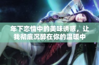 年下恋情中的美味诱惑，让我彻底沉醉在你的温暖中