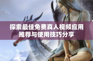 探索最佳免费真人视频应用推荐与使用技巧分享
