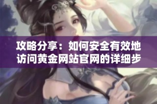 攻略分享：如何安全有效地访问黄金网站官网的详细步骤