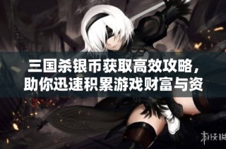三国杀银币获取高效攻略，助你迅速积累游戏财富与资源知识