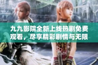 九九影院全新上线热剧免费观看，尽享精彩剧情与无限乐趣