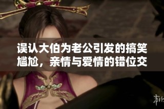 误认大伯为老公引发的搞笑尴尬，亲情与爱情的错位交流