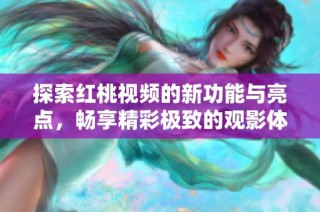 探索红桃视频的新功能与亮点，畅享精彩极致的观影体验