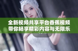 全新视频共享平台香蕉视频带你畅享精彩内容与无限乐趣
