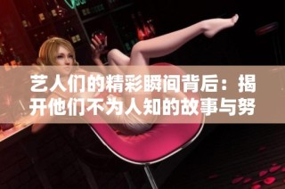 艺人们的精彩瞬间背后：揭开他们不为人知的故事与努力